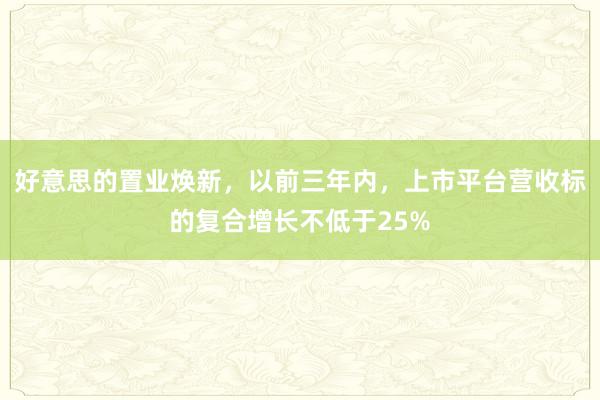 好意思的置业焕新，以前三年内，上市平台营收标的复合增长不低于25%