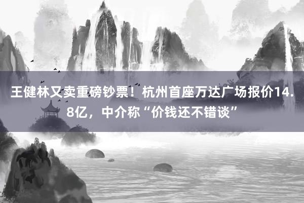 王健林又卖重磅钞票！杭州首座万达广场报价14.8亿，中介称“价钱还不错谈”