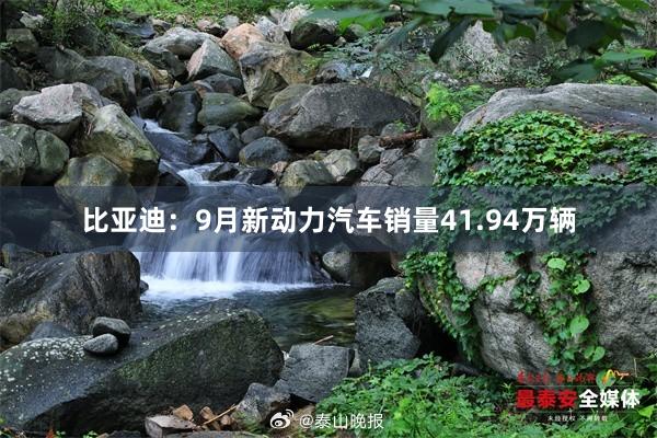 比亚迪：9月新动力汽车销量41.94万辆