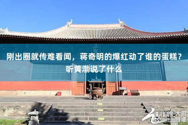 刚出圈就传难看闻，蒋奇明的爆红动了谁的蛋糕？听黄渤说了什么
