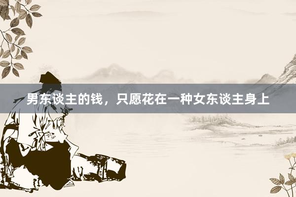 男东谈主的钱，只愿花在一种女东谈主身上