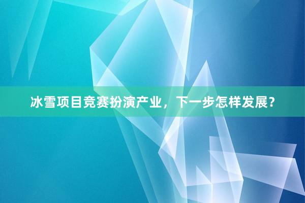 冰雪项目竞赛扮演产业，下一步怎样发展？