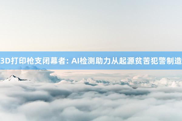 3D打印枪支闭幕者: AI检测助力从起源贫苦犯警制造