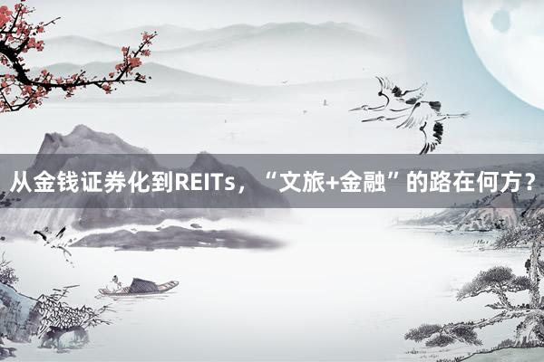 从金钱证券化到REITs，“文旅+金融”的路在何方？